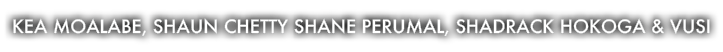 Kea Moalabe, Shaun Chetty Shane Perumal, Shadrack Hokoga & Vusi 