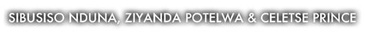 Sibusiso Nduna, Ziyanda Potelwa & Celetse Prince