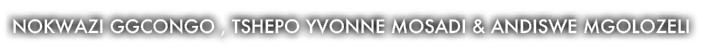 Nokwazi Ggcongo , Tshepo Yvonne Mosadi & Andiswe Mgolozeli